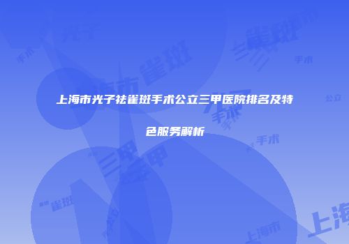 上海市光子祛雀斑手术公立三甲医院排名及特色服务解析