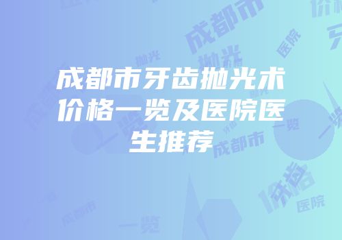 成都市牙齿抛光术价格一览及医院医生推荐