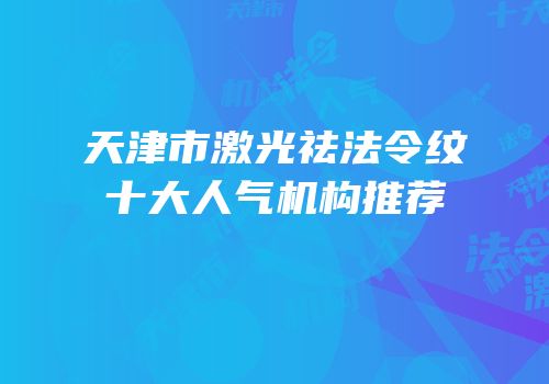 天津市激光祛法令纹十大人气机构推荐