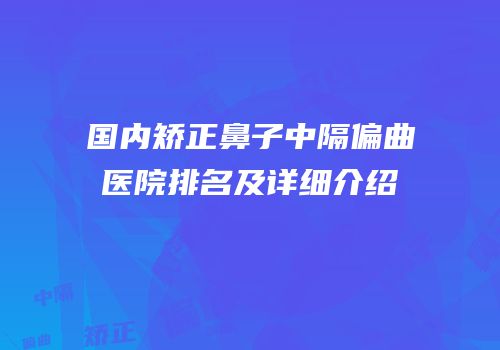 国内矫正鼻子中隔偏曲医院排名及详细介绍