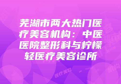 芜湖市两大热门医疗美容机构：中医医院整形科与柠檬轻医疗美容诊所