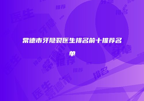 常德市牙隐裂医生排名前十推荐名单