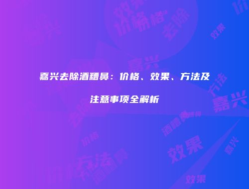 嘉兴去除酒糟鼻：价格、效果、方法及注意事项全解析