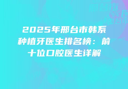 2025年邢台市韩系种植牙医生排名榜：前十位口腔医生详解