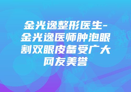 金光逸整形医生-金光逸医师肿泡眼割双眼皮备受广大网友美誉