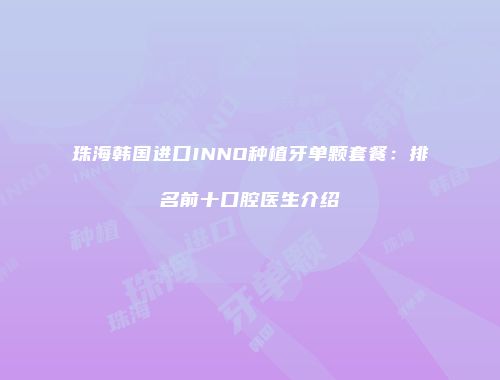 珠海韩国进口INNO种植牙单颗套餐：排名前十口腔医生介绍
