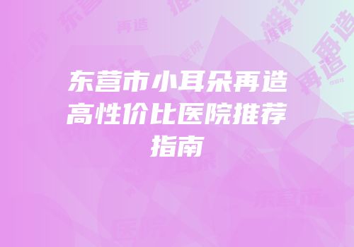 东营市小耳朵再造高性价比医院推荐指南