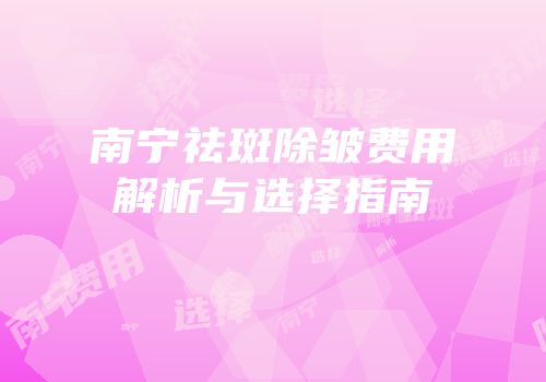 南宁祛斑除皱费用解析与选择指南