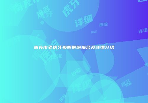 南充市老虎牙拔除医院排名及详细介绍