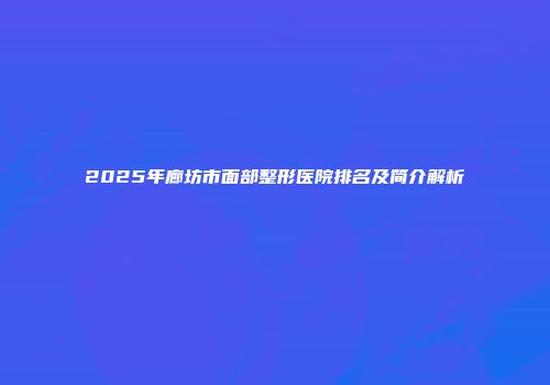 2025年廊坊市面部整形医院排名及简介解析
