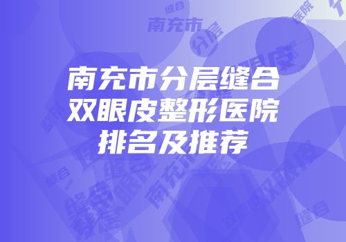 南充市分层缝合双眼皮整形医院排名及推荐