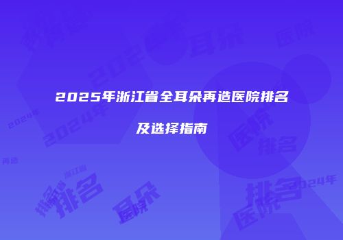 2025年浙江省全耳朵再造医院排名及选择指南