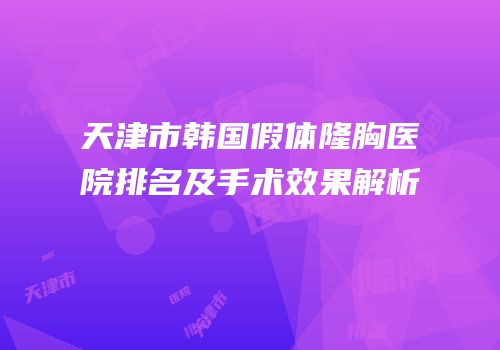 天津市韩国假体隆胸医院排名及手术效果解析