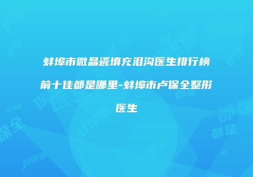 蚌埠市微晶瓷填充泪沟医生排行榜前十佳都是哪里-蚌埠市卢保全整形医生