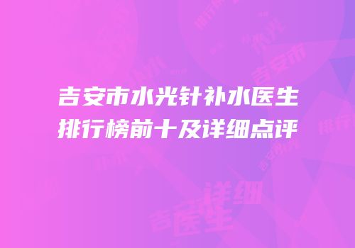 吉安市水光针补水医生排行榜前十及详细点评