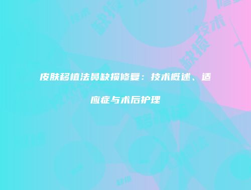 皮肤移植法鼻缺损修复：技术概述、适应症与术后护理