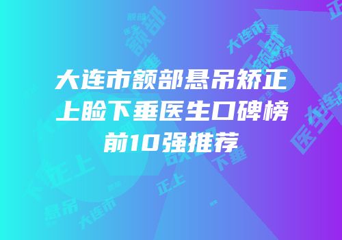 大连市额部悬吊矫正上睑下垂医生口碑榜前10强推荐