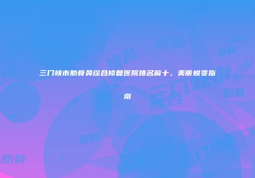 三门峡市肋骨鼻综合修复医院排名前十，美丽蜕变指南