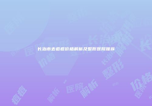 长治市去痘痘价格解析及整形医院推荐
