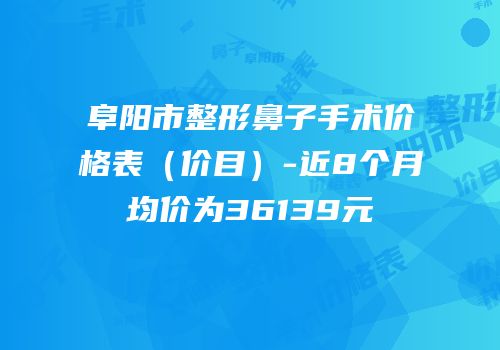 阜阳市整形鼻子手术价格表（价目）-近8个月均价为36139元