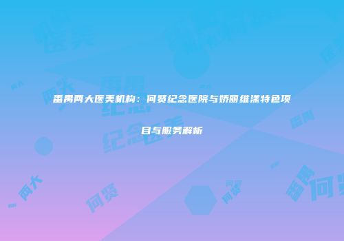 番禺两大医美机构：何贤纪念医院与娇丽维漾特色项目与服务解析