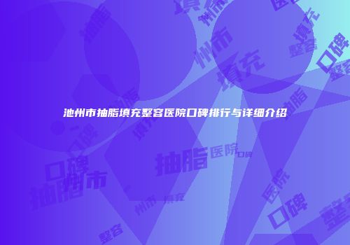 池州市抽脂填充整容医院口碑排行与详细介绍