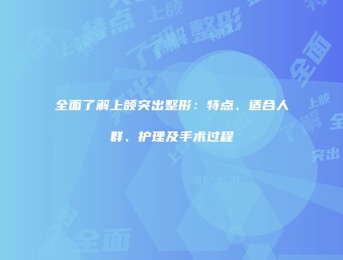 全面了解上颌突出整形：特点、适合人群、护理及手术过程