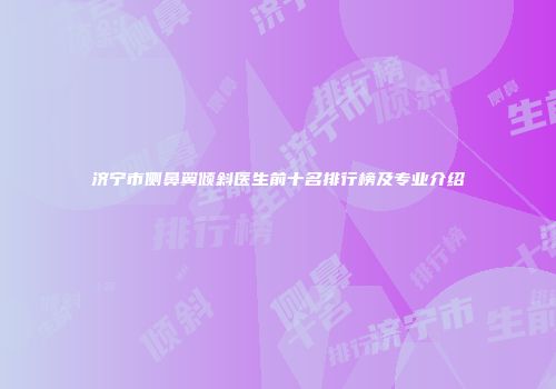 济宁市侧鼻翼倾斜医生前十名排行榜及专业介绍
