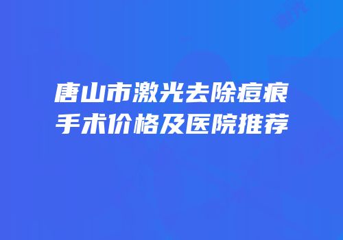 唐山市激光去除痘痕手术价格及医院推荐