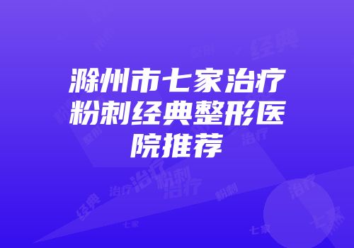 滁州市七家治疗粉刺经典整形医院推荐