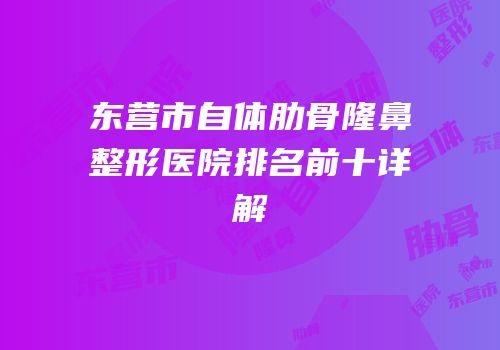 东营市自体肋骨隆鼻整形医院排名前十详解