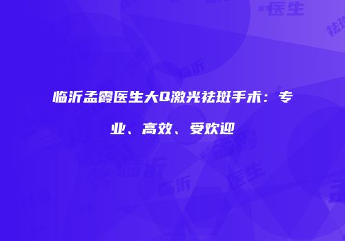 临沂孟霞医生大Q激光祛斑手术：专业、高效、受欢迎