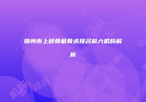 锦州市上颌骨截骨术排名前六机构解析
