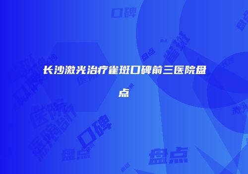 长沙激光治疗雀斑口碑前三医院盘点