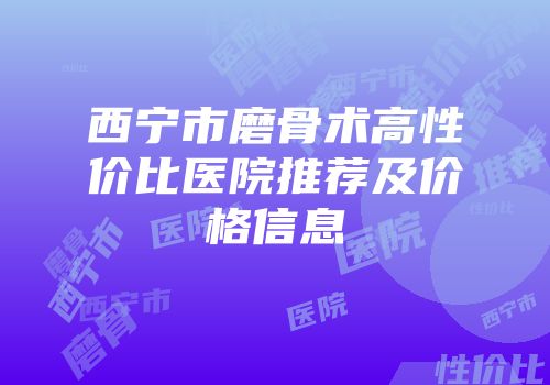 西宁市磨骨术高性价比医院推荐及价格信息