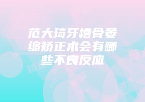范大琦牙槽骨萎缩矫正术会有哪些不良反应