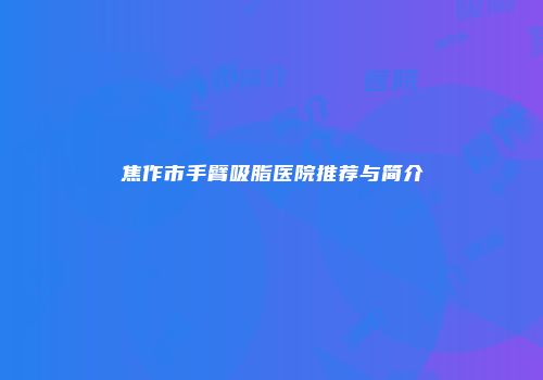 焦作市手臂吸脂医院推荐与简介