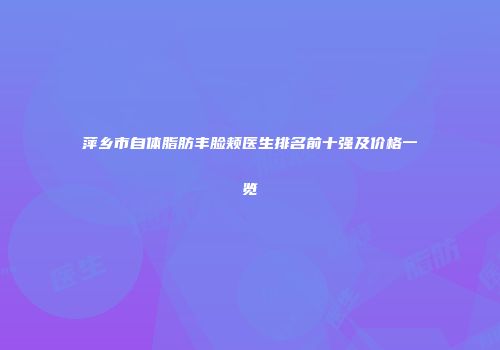 萍乡市自体脂肪丰脸颊医生排名前十强及价格一览