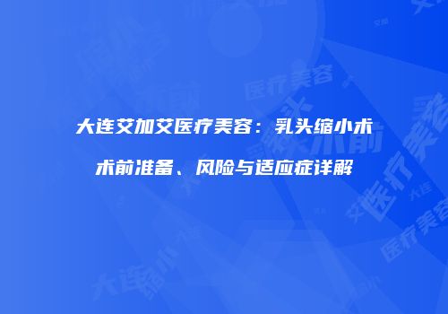 大连艾加艾医疗美容：乳头缩小术术前准备、风险与适应症详解