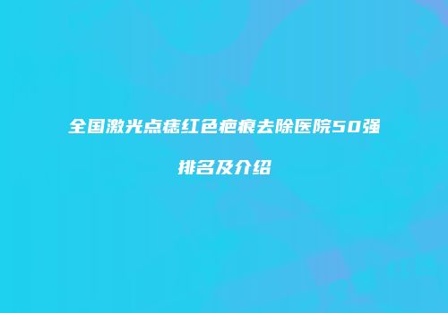全国激光点痣红色疤痕去除医院50强排名及介绍
