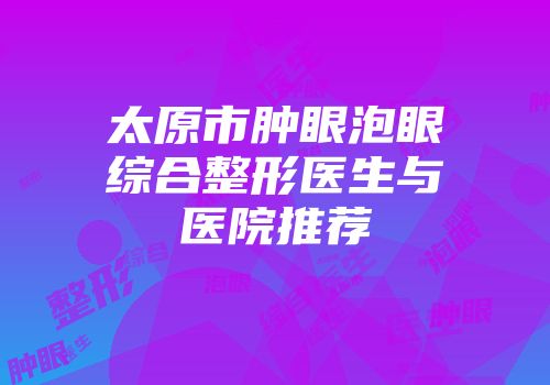 太原市肿眼泡眼综合整形医生与医院推荐