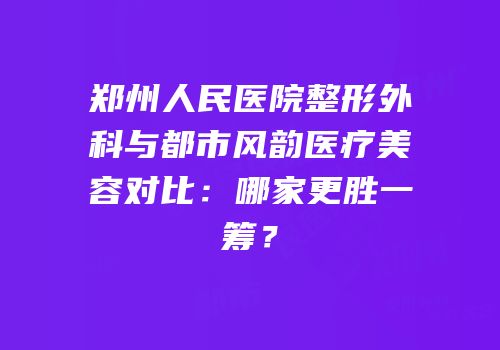 郑州人民医院整形外科与都市风韵医疗美容对比：哪家更胜一筹？