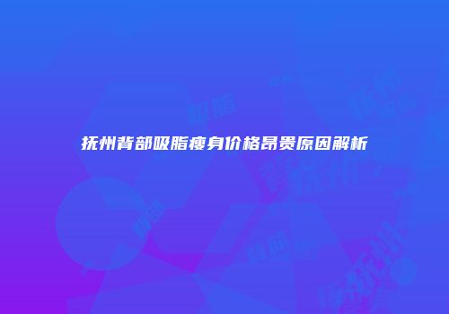抚州背部吸脂瘦身价格昂贵原因解析