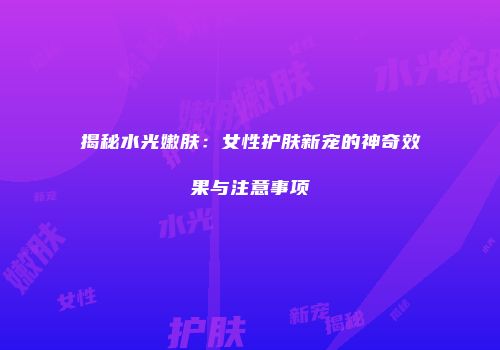 揭秘水光嫩肤：女性护肤新宠的神奇效果与注意事项