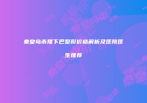 秦皇岛市隆下巴整形价格解析及医院医生推荐