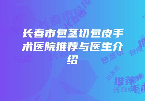 长春市包茎切包皮手术医院推荐与医生介绍