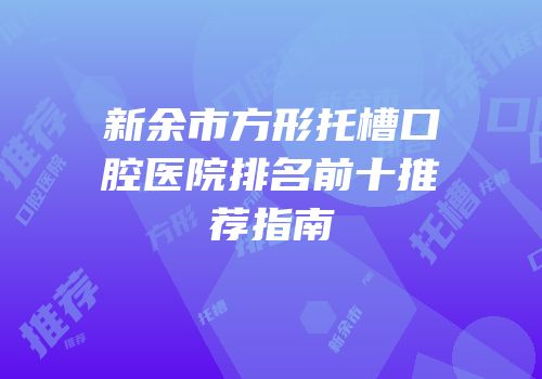 新余市方形托槽口腔医院排名前十推荐指南
