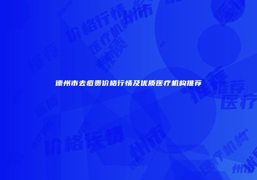 德州市去痘贵价格行情及优质医疗机构推荐