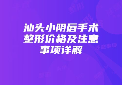 汕头小阴唇手术整形价格及注意事项详解
