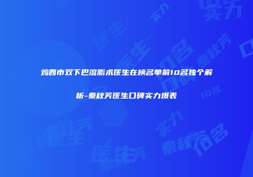 鸡西市双下巴溶脂术医生在榜名单前10名独个解析-秦秋芳医生口碑实力爆表